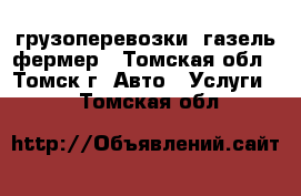 грузоперевозки  газель фермер - Томская обл., Томск г. Авто » Услуги   . Томская обл.